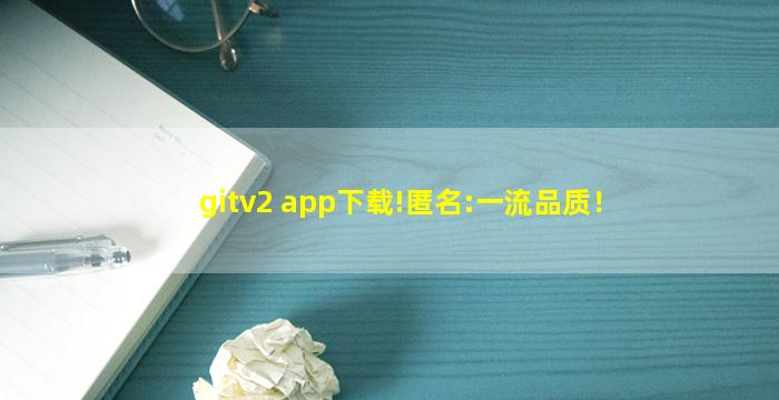 gitv2 app下载!匿名:一流品质！